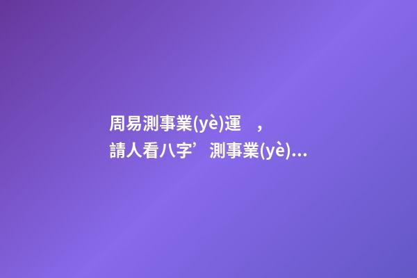 周易測事業(yè)運，請人看八字’測事業(yè) 周易生辰八字算事業(yè)？